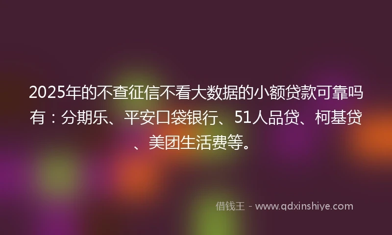2025年的不查征信不看大数据的小额贷款可靠吗有：分期乐、平安口袋银行、51人品贷、柯基贷、美团生活费等。
