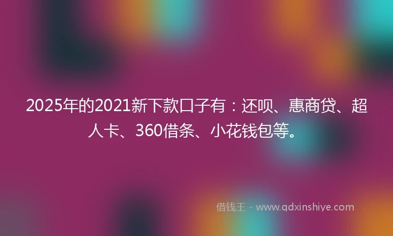 2025年的2021新下款口子有：还呗、惠商贷、超人卡、360借条、小花钱包等。