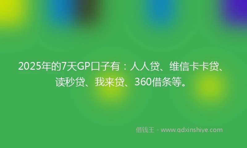 2025年的7天GP口子有：人人贷、维信卡卡贷、读秒贷、我来贷、360借条等。