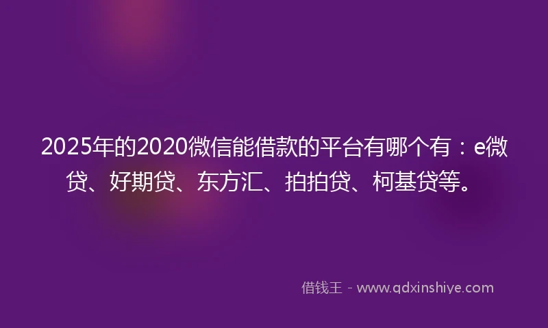 2025年的2020微信能借款的平台有哪个有：e微贷、好期贷、东方汇、拍拍贷、柯基贷等。