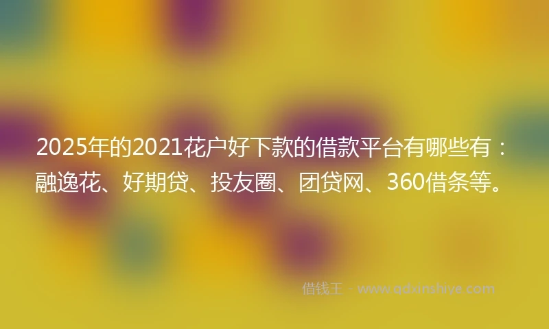 2025年的2021花户好下款的借款平台有哪些有：融逸花、好期贷、投友圈、团贷网、360借条等。