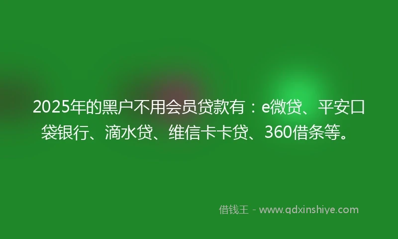 2025年的黑户不用会员贷款有：e微贷、平安口袋银行、滴水贷、维信卡卡贷、360借条等。