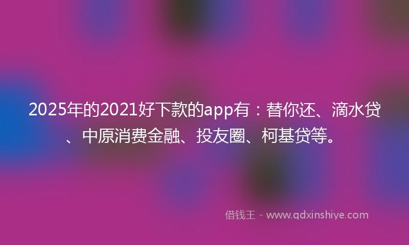 2025年的2021好下款的app有：替你还、滴水贷、中原消费金融、投友圈、柯基贷等。