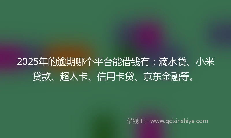 2025年的逾期哪个平台能借钱有：滴水贷、小米贷款、超人卡、信用卡贷、京东金融等。