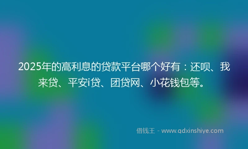 2025年的高利息的贷款平台哪个好有：还呗、我来贷、平安i贷、团贷网、小花钱包等。
