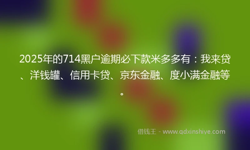 2025年的714黑户逾期必下款米多多有：我来贷、洋钱罐、信用卡贷、京东金融、度小满金融等。