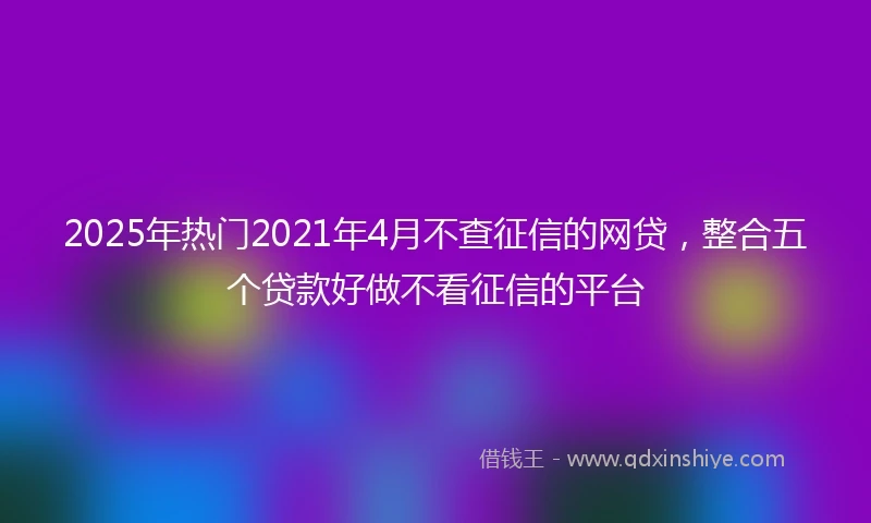 2025年热门2021年4月不查征信的网贷，整合五个贷款好做不看征信的平台