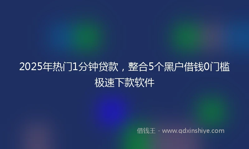 2025年热门1分钟贷款，整合5个黑户借钱0门槛极速下款软件