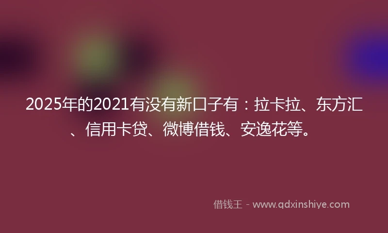 2025年的2021有没有新口子有：拉卡拉、东方汇、信用卡贷、微博借钱、安逸花等。