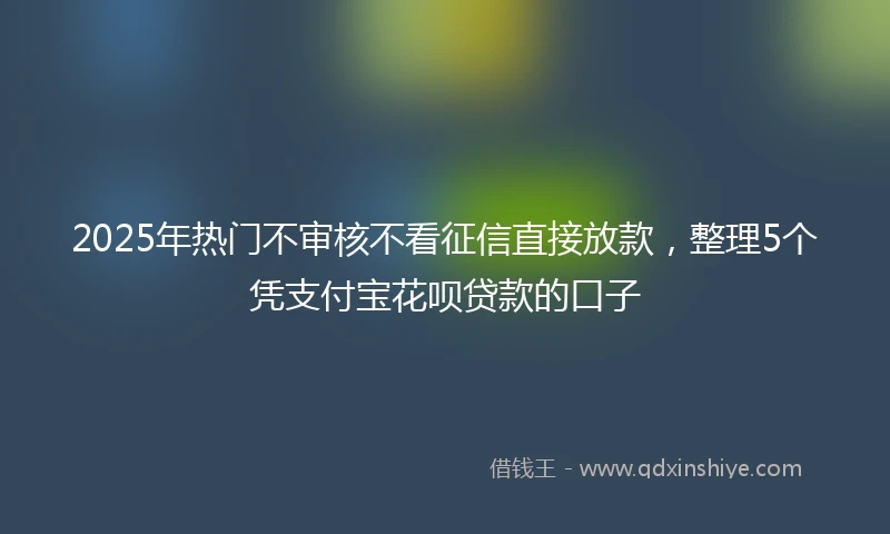 2025年热门不审核不看征信直接放款，整理5个凭支付宝花呗贷款的口子