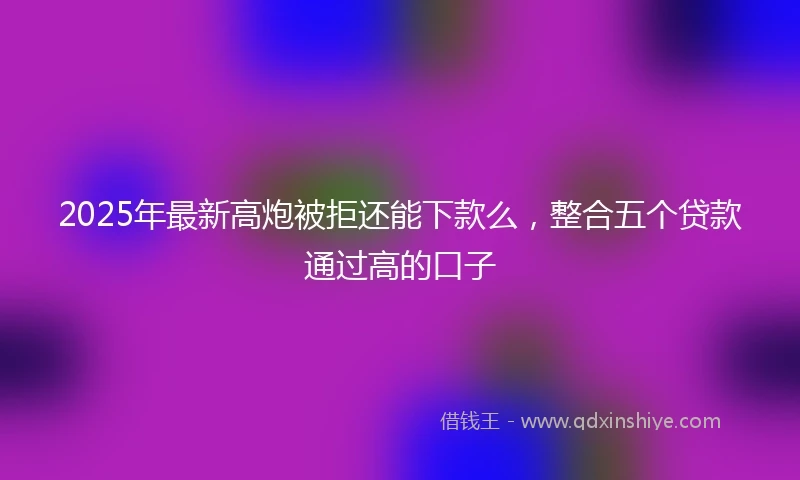 2025年最新高炮被拒还能下款么，整合五个贷款通过高的口子