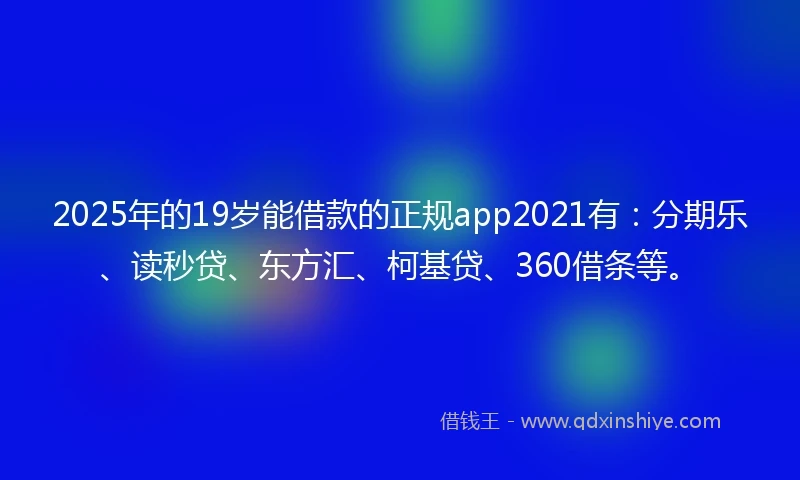 2025年的19岁能借款的正规app2021有：分期乐、读秒贷、东方汇、柯基贷、360借条等。