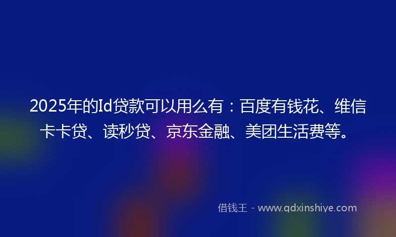 2025年的Id贷款可以用么有：百度有钱花、维信卡卡贷、读秒贷、京东金融、美团生活费等。