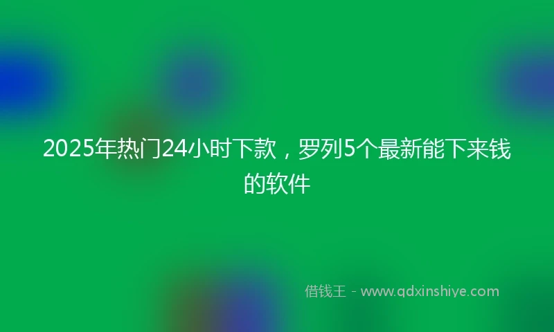 2025年热门24小时下款，罗列5个最新能下来钱的软件