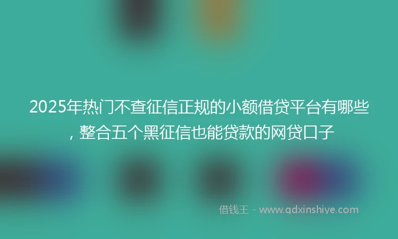 2025年热门不查征信正规的小额借贷平台有哪些，整合五个黑征信也能贷款的网贷口子