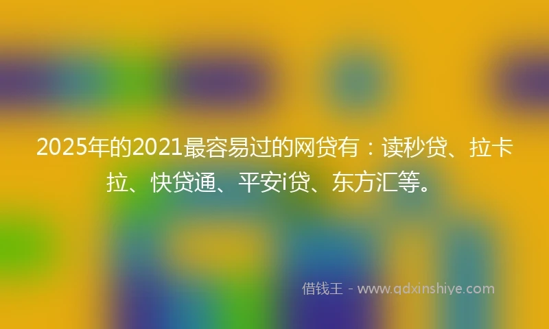 2025年的2021最容易过的网贷有：读秒贷、拉卡拉、快贷通、平安i贷、东方汇等。