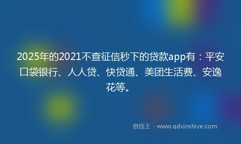 2025年的2021不查征信秒下的贷款app有：平安口袋银行、人人贷、快贷通、美团生活费、安逸花等。