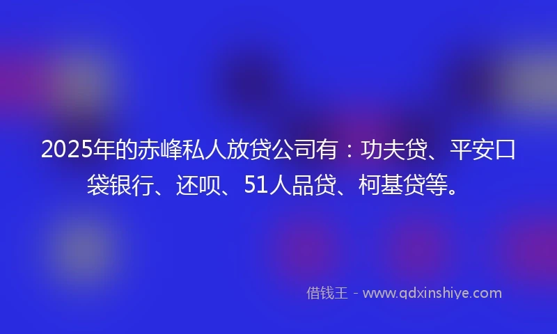 2025年的赤峰私人放贷公司有：功夫贷、平安口袋银行、还呗、51人品贷、柯基贷等。