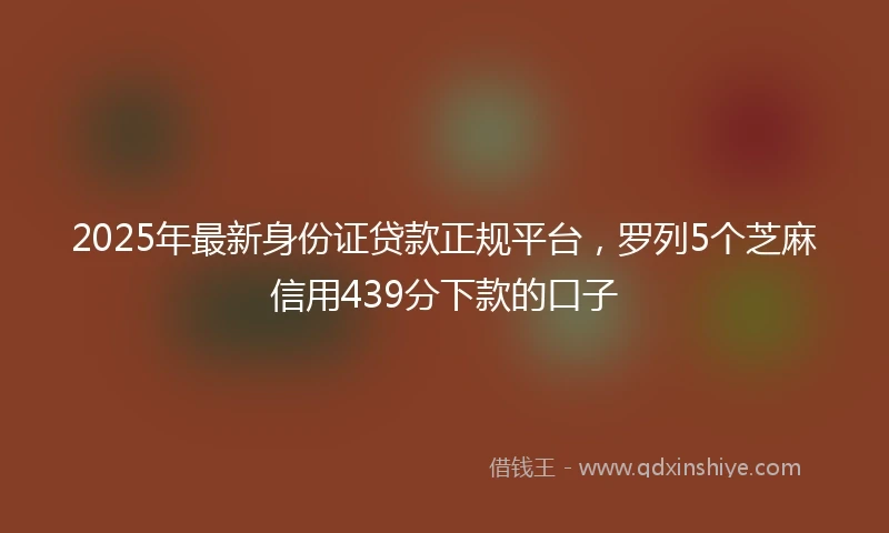 2025年最新身份证贷款正规平台，罗列5个芝麻信用439分下款的口子
