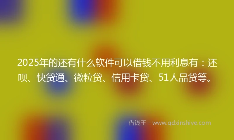 2025年的还有什么软件可以借钱不用利息有：还呗、快贷通、微粒贷、信用卡贷、51人品贷等。