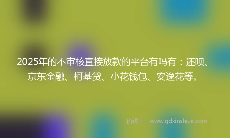 2025年的不审核直接放款的平台有吗有：还呗、京东金融、柯基贷、小花钱包、安逸花等。