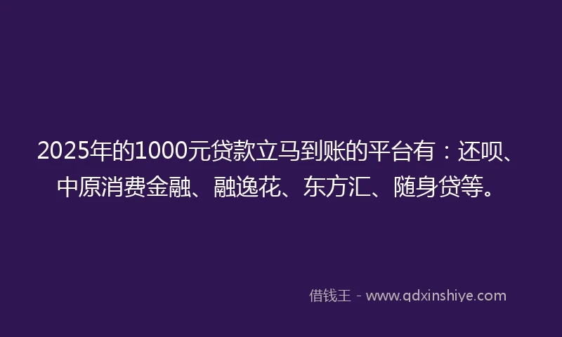 2025年的1000元贷款立马到账的平台有：还呗、中原消费金融、融逸花、东方汇、随身贷等。