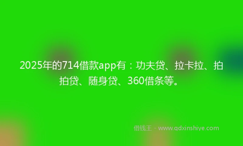 2025年的714借款app有：功夫贷、拉卡拉、拍拍贷、随身贷、360借条等。