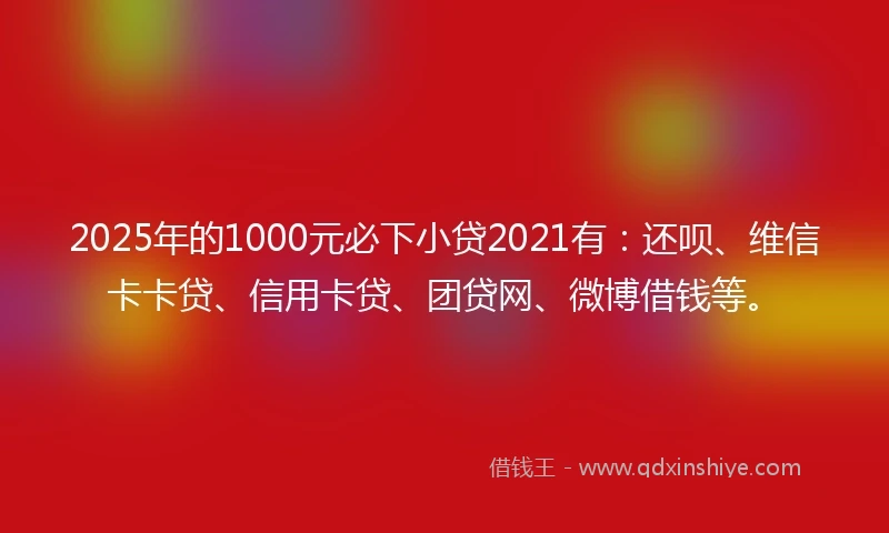 2025年的1000元必下小贷2021有：还呗、维信卡卡贷、信用卡贷、团贷网、微博借钱等。
