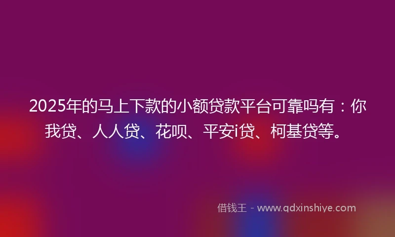 2025年的马上下款的小额贷款平台可靠吗有：你我贷、人人贷、花呗、平安i贷、柯基贷等。
