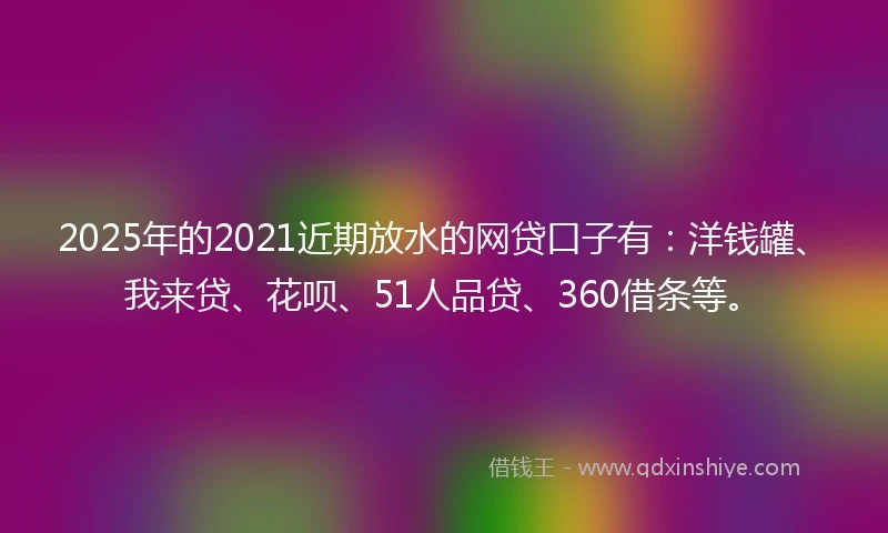 2025年的2021近期放水的网贷口子有：洋钱罐、我来贷、花呗、51人品贷、360借条等。