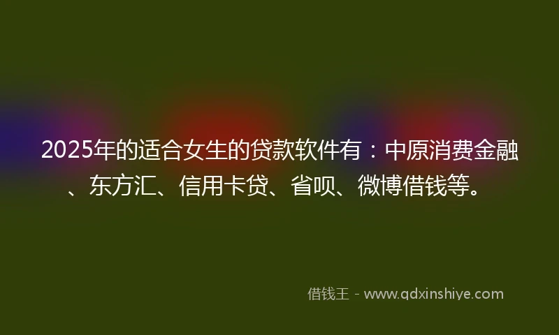 2025年的适合女生的贷款软件有：中原消费金融、东方汇、信用卡贷、省呗、微博借钱等。