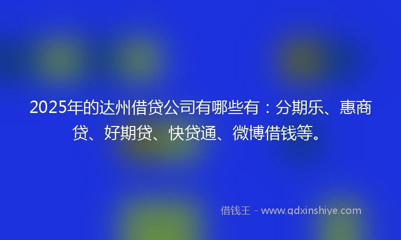 2025年的达州借贷公司有哪些有：分期乐、惠商贷、好期贷、快贷通、微博借钱等。