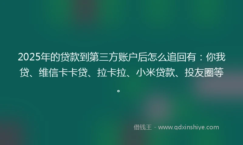 2025年的贷款到第三方账户后怎么追回有：你我贷、维信卡卡贷、拉卡拉、小米贷款、投友圈等。