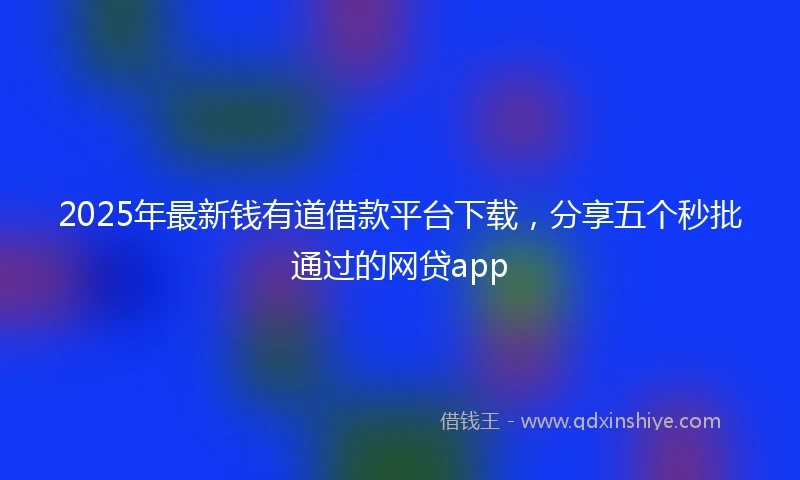 2025年最新钱有道借款平台下载，分享五个秒批通过的网贷app