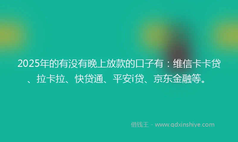 2025年的有没有晚上放款的口子有：维信卡卡贷、拉卡拉、快贷通、平安i贷、京东金融等。