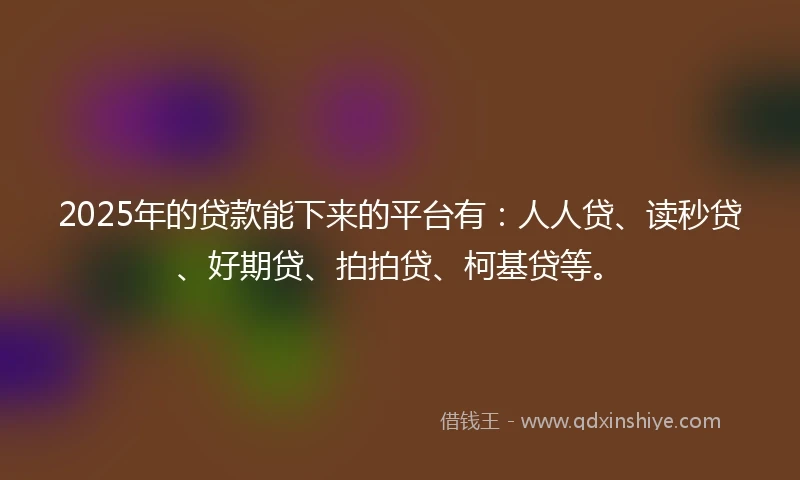 2025年的贷款能下来的平台有：人人贷、读秒贷、好期贷、拍拍贷、柯基贷等。