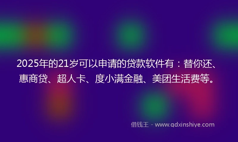 2025年的21岁可以申请的贷款软件有：替你还、惠商贷、超人卡、度小满金融、美团生活费等。