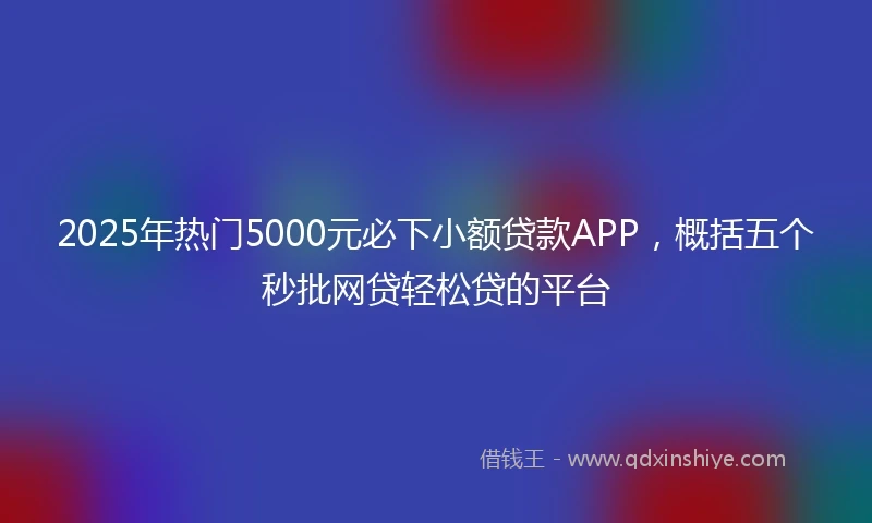 2025年热门5000元必下小额贷款APP，概括五个秒批网贷轻松贷的平台