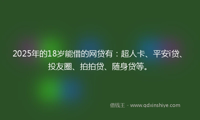 2025年的18岁能借的网贷有：超人卡、平安i贷、投友圈、拍拍贷、随身贷等。