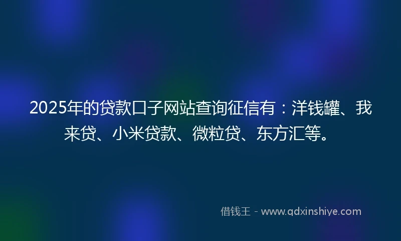 2025年的贷款口子网站查询征信有：洋钱罐、我来贷、小米贷款、微粒贷、东方汇等。