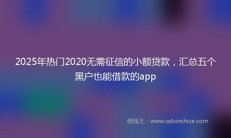 2025年热门2020无需征信的小额贷款，汇总五个黑户也能借款的app