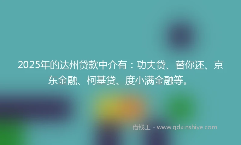 2025年的达州贷款中介有：功夫贷、替你还、京东金融、柯基贷、度小满金融等。