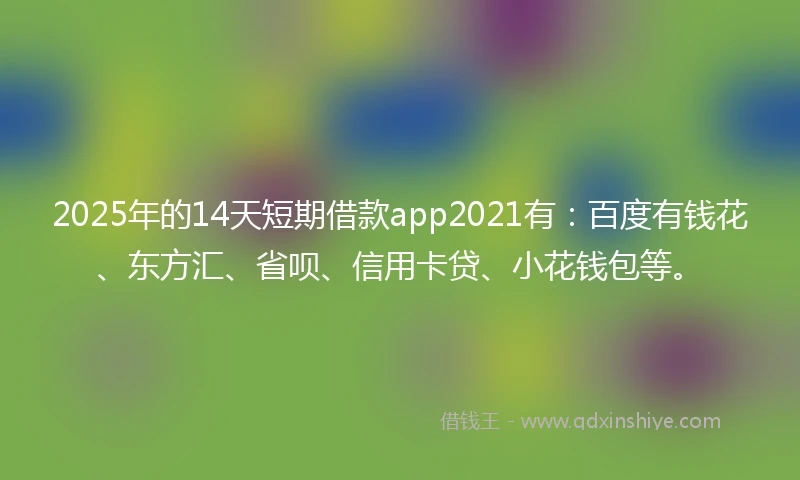 2025年的14天短期借款app2021有：百度有钱花、东方汇、省呗、信用卡贷、小花钱包等。