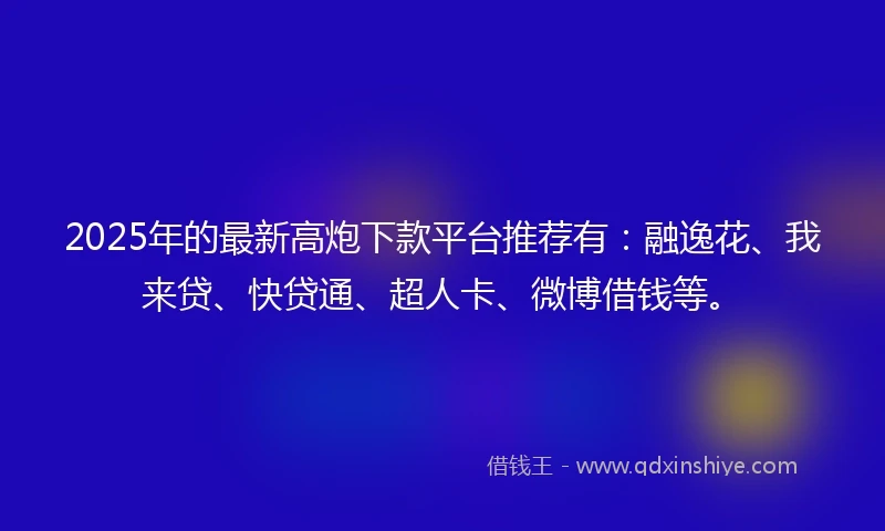 2025年的最新高炮下款平台推荐有：融逸花、我来贷、快贷通、超人卡、微博借钱等。