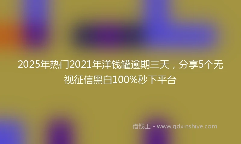 2025年热门2021年洋钱罐逾期三天，分享5个无视征信黑白100%秒下平台