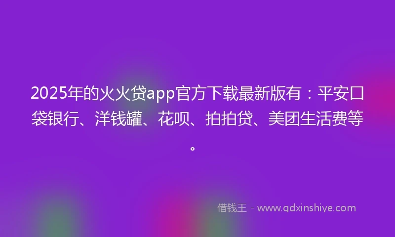 2025年的火火贷app官方下载最新版有：平安口袋银行、洋钱罐、花呗、拍拍贷、美团生活费等。