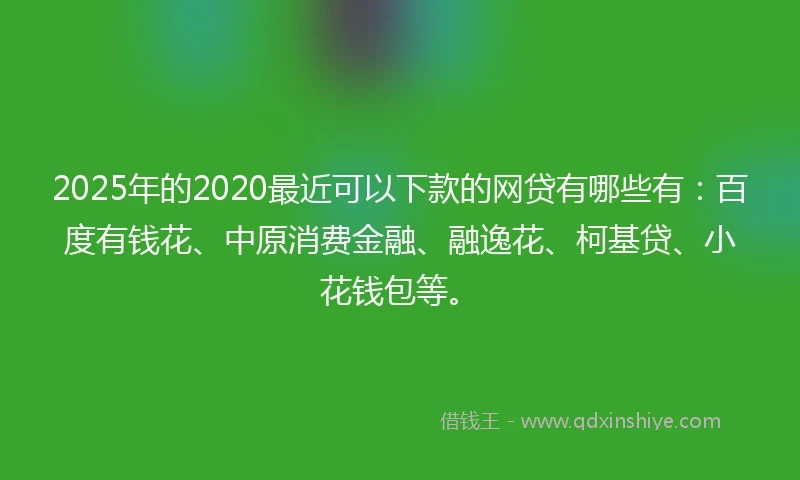 2025年的2020最近可以下款的网贷有哪些有：百度有钱花、中原消费金融、融逸花、柯基贷、小花钱包等。