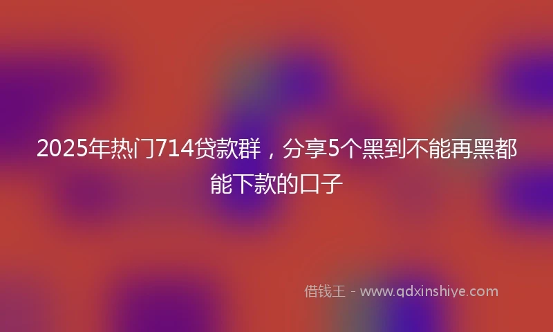 2025年热门714贷款群，分享5个黑到不能再黑都能下款的口子