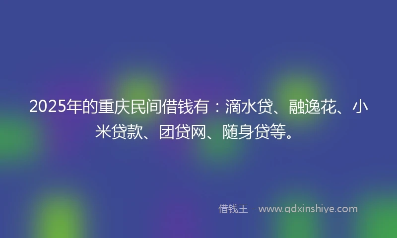 2025年的重庆民间借钱有：滴水贷、融逸花、小米贷款、团贷网、随身贷等。