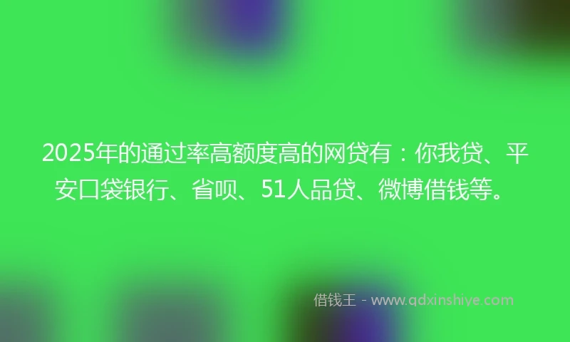 2025年的通过率高额度高的网贷有：你我贷、平安口袋银行、省呗、51人品贷、微博借钱等。